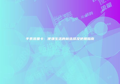 手表流量卡:便捷生活的新选择及使用指南