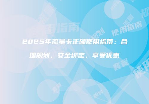 2025年流量卡正确使用指南：合理规划、安全绑定、享受优惠