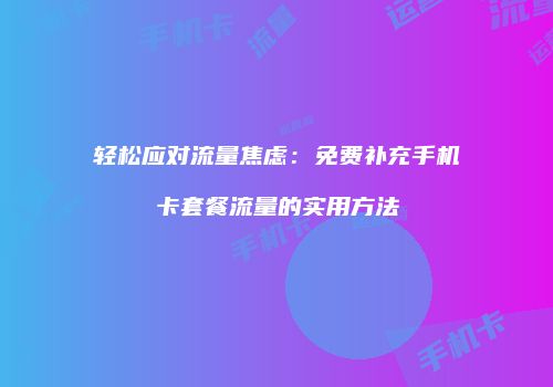 轻松应对流量焦虑：免费补充手机卡套餐流量的实用方法