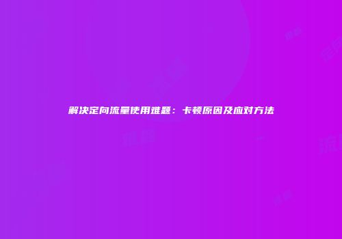解决定向流量使用难题:卡顿原因及应对方法