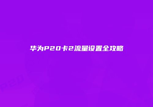 华为P20卡2流量设置全攻略