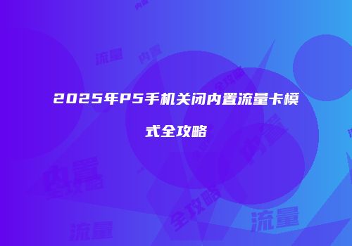 2025年P5手机关闭内置流量卡模式全攻略