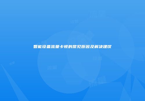 智能设备流量卡顿的常见原因及解决建议