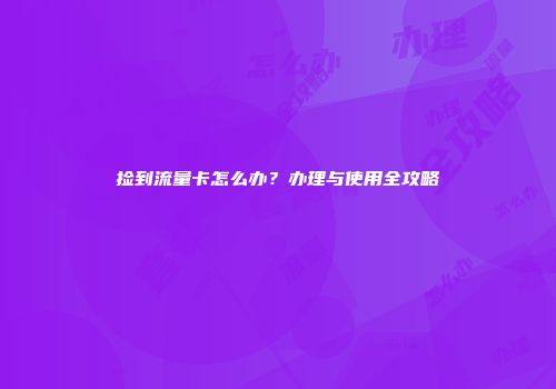 捡到流量卡怎么办？办理与使用全攻略