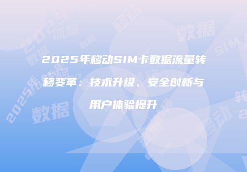 2025年移动SIM卡数据流量转移变革:技术升级、安全创新与用户体验提升