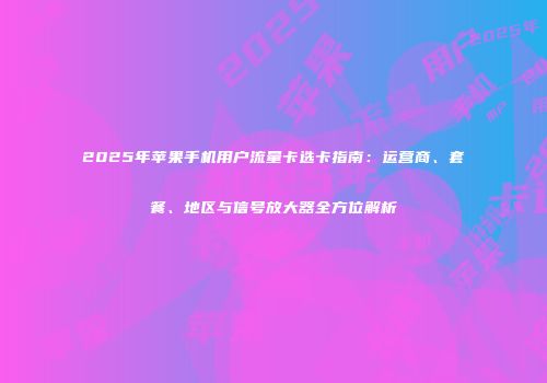 2025年苹果手机用户流量卡选卡指南:运营商、套餐、地区与信号放大器全方位解析