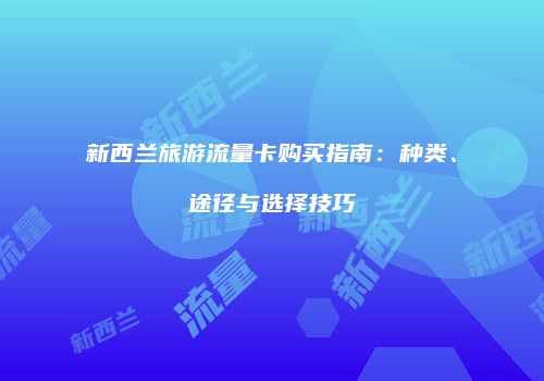 新西兰旅游流量卡购买指南:种类、途径与选择技巧
