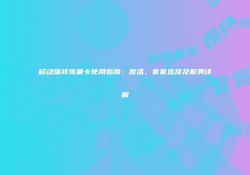 移动瑞祥流量卡使用指南：激活、套餐选择及服务详解
