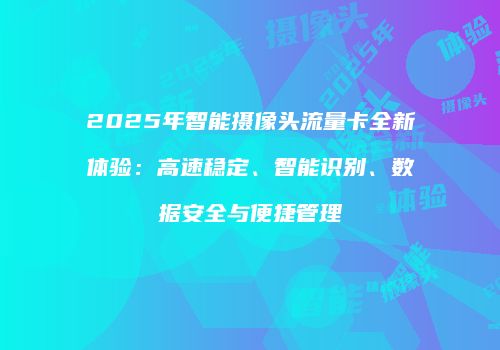 2025年智能摄像头流量卡全新体验：高速稳定、智能识别、数据安全与便捷管理