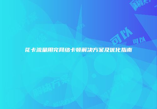 花卡流量用完网络卡顿解决方案及优化指南