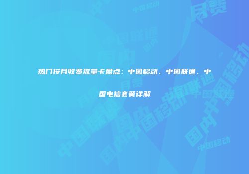 热门按月收费流量卡盘点:中国移动、中国联通、中国电信套餐详解