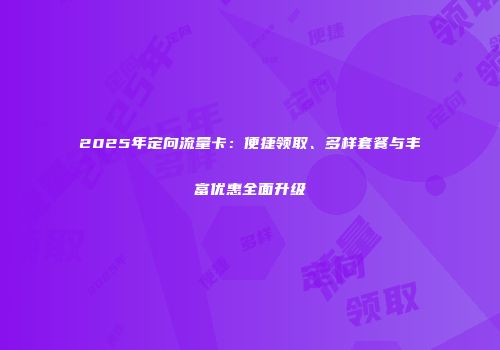 2025年定向流量卡：便捷领取、多样套餐与丰富优惠全面升级