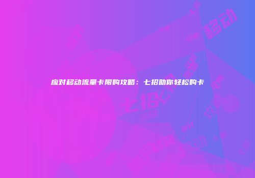 应对移动流量卡限购攻略:七招助你轻松购卡