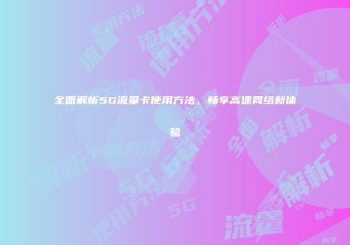 全面解析5G流量卡使用方法,畅享高速网络新体验