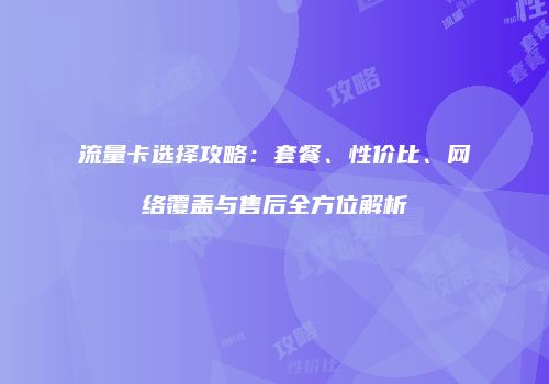 流量卡选择攻略：套餐、性价比、网络覆盖与售后全方位解析