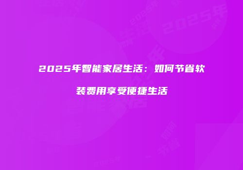 2025年智能家居生活：如何节省软装费用享受便捷生活
