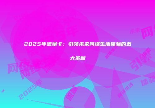 2025年流量卡：引领未来网络生活体验的五大革新