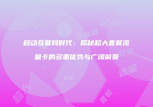 移动互联网时代：揭秘超大套餐流量卡的多重优势与广阔前景