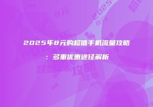 2025年8元购超值手机流量攻略：多重优惠途径解析