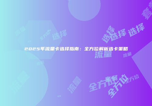 2025年流量卡选择指南：全方位解析选卡策略