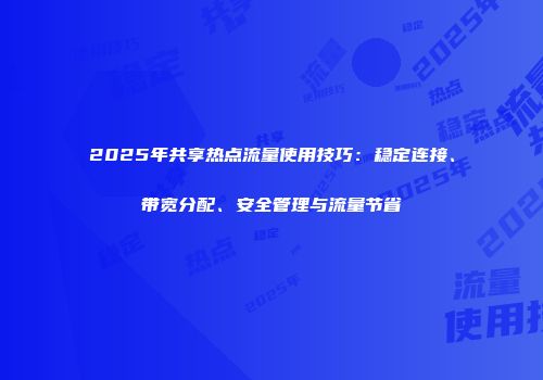 2025年共享热点流量使用技巧:稳定连接、带宽分配、安全管理与流量节省