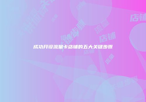 成功开设流量卡店铺的五大关键步骤