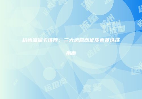 杭州流量卡推荐:三大运营商优质套餐选择指南