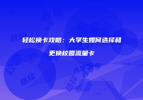 轻松换卡攻略:大学生如何选择和更换校园流量卡