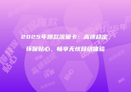 2025年爆款流量卡:高速稳定,环保贴心,畅享无忧网络体验