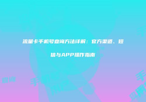 流量卡手机号查询方法详解：官方渠道、短信与APP操作指南