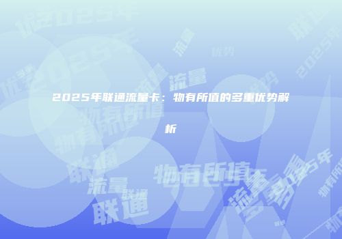 2025年联通流量卡：物有所值的多重优势解析