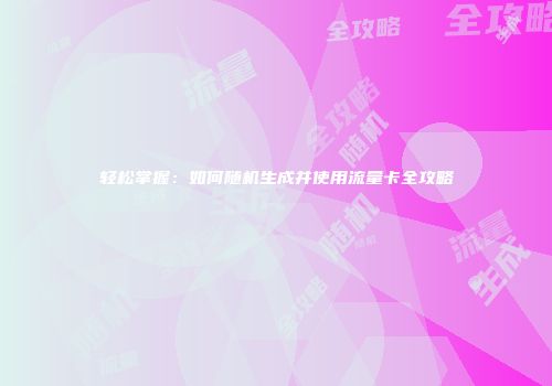 轻松掌握：如何随机生成并使用流量卡全攻略