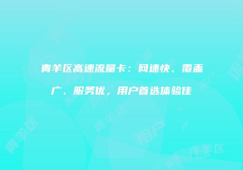 青羊区高速流量卡：网速快、覆盖广、服务优，用户首选体验佳
