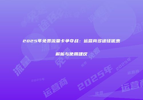 2025年免费流量卡争夺战：运营商多途径优惠解析与使用建议
