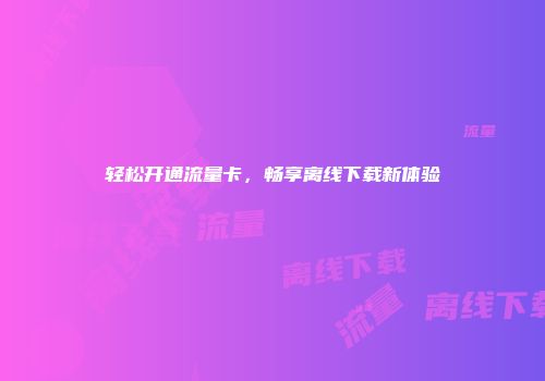 轻松开通流量卡,畅享离线下载新体验