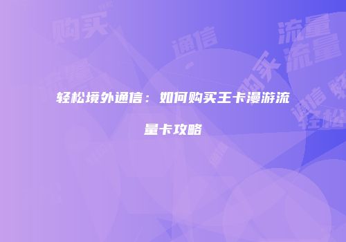 轻松境外通信:如何购买王卡漫游流量卡攻略