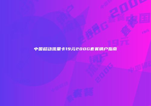 中国移动流量卡19元200G套餐销户指南