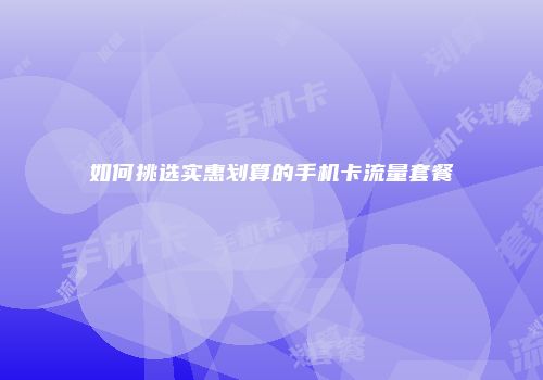 如何挑选实惠划算的手机卡流量套餐