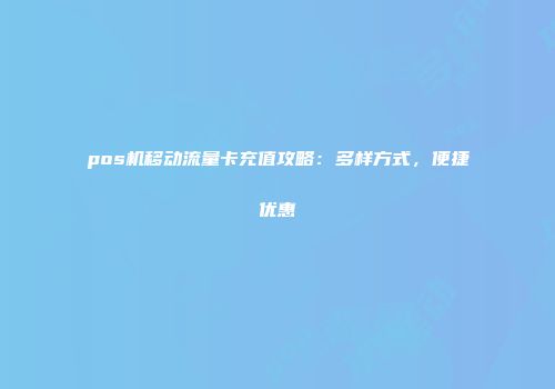 pos机移动流量卡充值攻略：多样方式，便捷优惠
