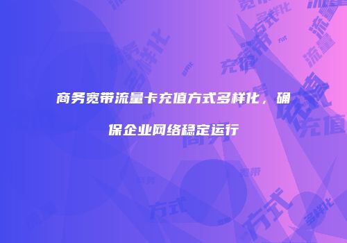商务宽带流量卡充值方式多样化，确保企业网络稳定运行