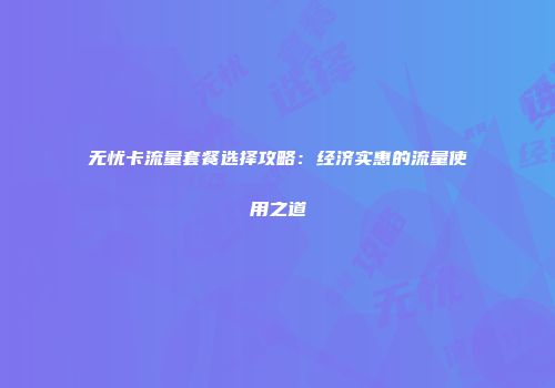 无忧卡流量套餐选择攻略:经济实惠的流量使用之道