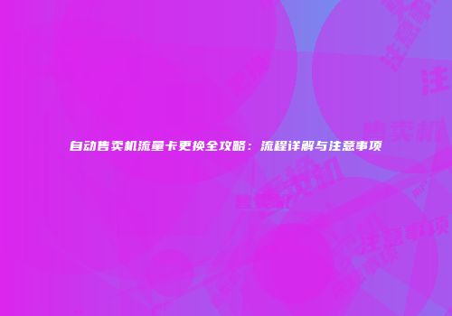 自动售卖机流量卡更换全攻略：流程详解与注意事项