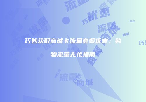 巧妙获取商城卡流量套餐优惠:购物流量无忧指南