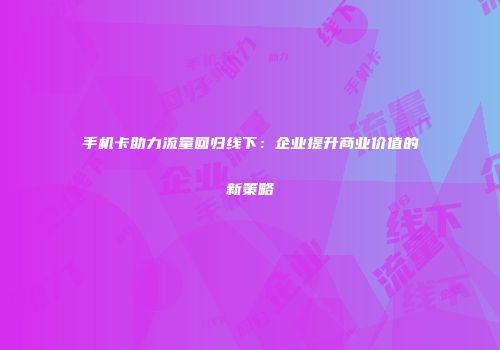 手机卡助力流量回归线下:企业提升商业价值的新策略