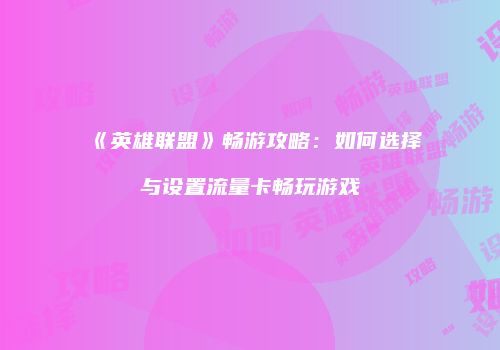 《英雄联盟》畅游攻略:如何选择与设置流量卡畅玩游戏
