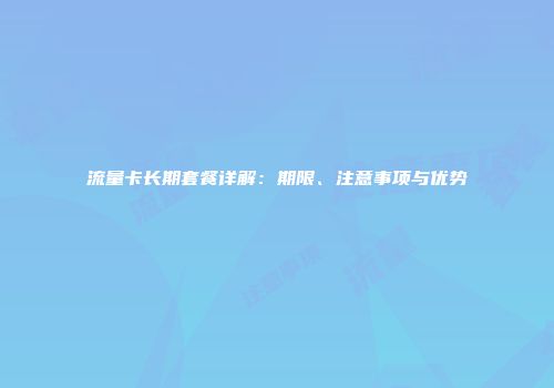 流量卡长期套餐详解：期限、注意事项与优势