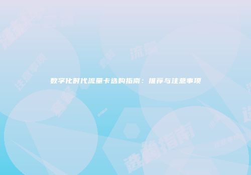 数字化时代流量卡选购指南:推荐与注意事项