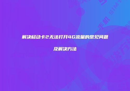 解决移动卡2无法打开4G流量的常见问题及解决方法