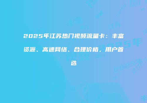 2025年江苏热门视频流量卡:丰富资源、高速网络、合理价格,用户首选