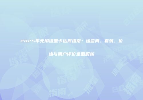 2025年无限流量卡选择指南：运营商、套餐、价格与用户评价全面解析